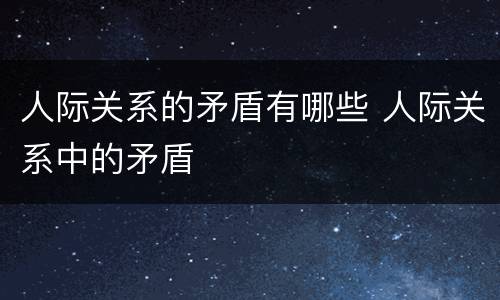 人际关系的矛盾有哪些 人际关系中的矛盾