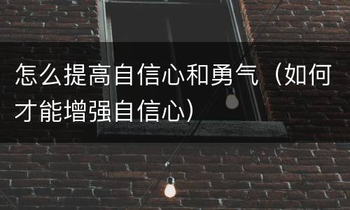 怎么提高自信心和勇气（如何才能增强自信心）