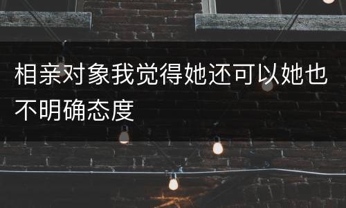 相亲对象我觉得她还可以她也不明确态度