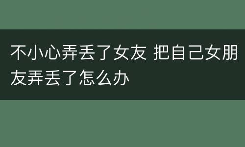 不小心弄丢了女友 把自己女朋友弄丢了怎么办