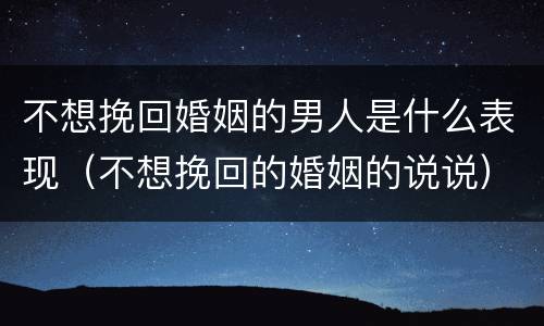 不想挽回婚姻的男人是什么表现（不想挽回的婚姻的说说）