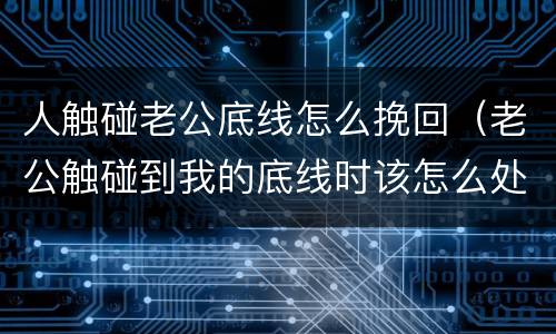 人触碰老公底线怎么挽回（老公触碰到我的底线时该怎么处理）