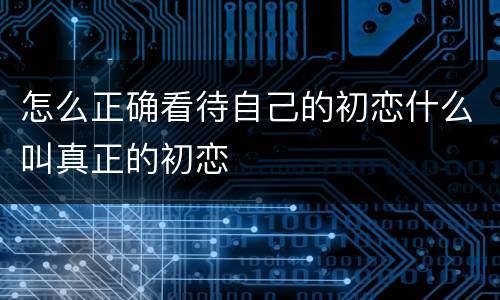 怎么正确看待自己的初恋什么叫真正的初恋