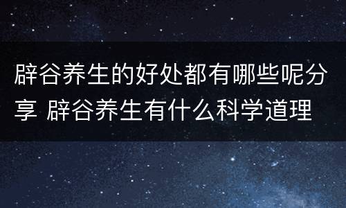 辟谷养生的好处都有哪些呢分享 辟谷养生有什么科学道理