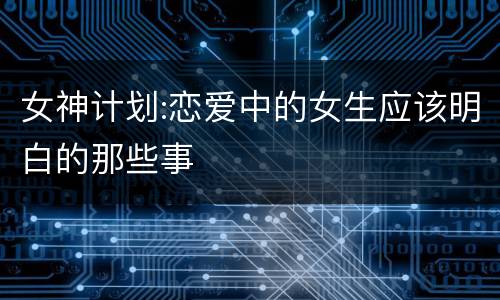 女神计划:恋爱中的女生应该明白的那些事