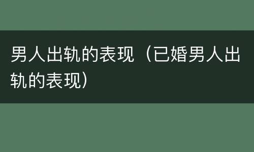 男人出轨的表现（已婚男人出轨的表现）