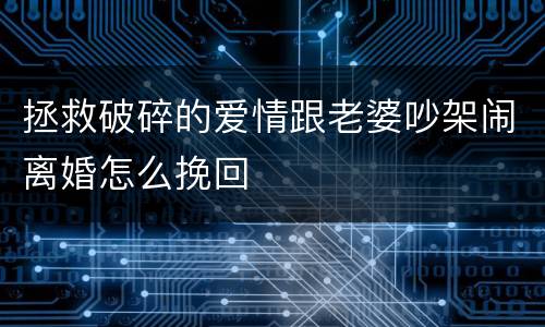 拯救破碎的爱情跟老婆吵架闹离婚怎么挽回