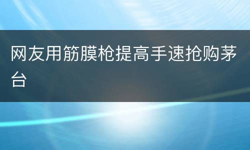 网友用筋膜枪提高手速抢购茅台