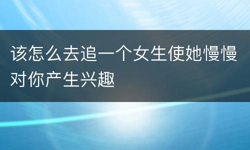 该怎么去追一个女生使她慢慢对你产生兴趣