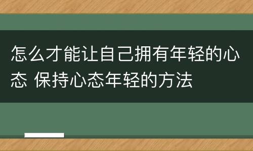 怎么才能让自己拥有年轻的心态 保持心态年轻的方法