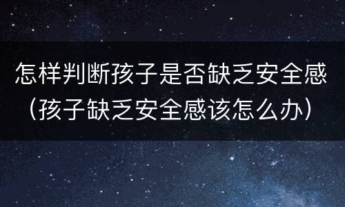 怎样判断孩子是否缺乏安全感（孩子缺乏安全感该怎么办）