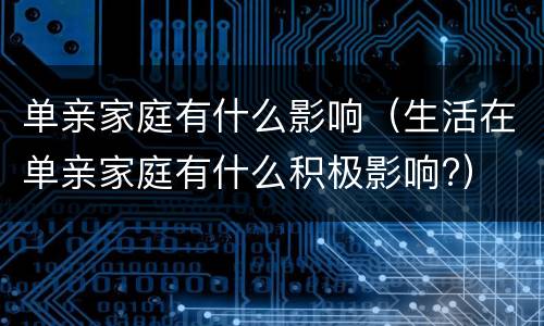 单亲家庭有什么影响（生活在单亲家庭有什么积极影响?）