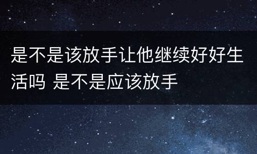是不是该放手让他继续好好生活吗 是不是应该放手