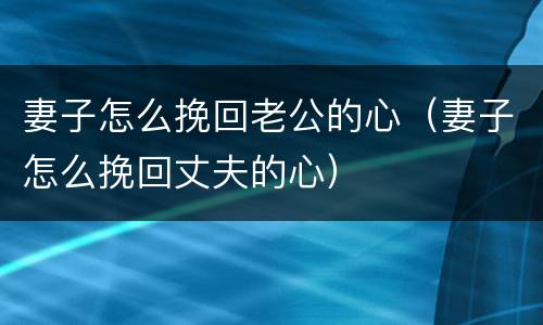 妻子怎么挽回老公的心（妻子怎么挽回丈夫的心）