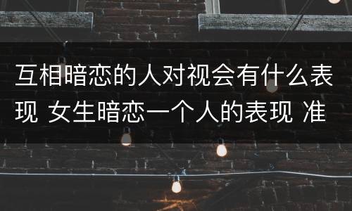 互相暗恋的人对视会有什么表现 女生暗恋一个人的表现 准到爆