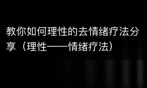 教你如何理性的去情绪疗法分享（理性——情绪疗法）