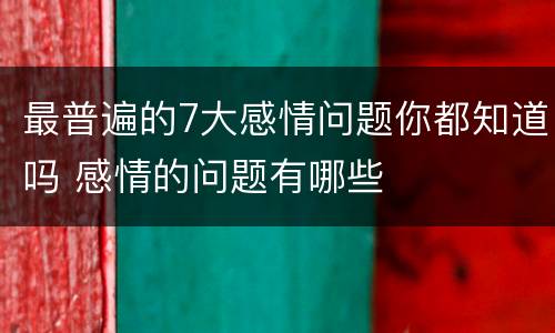 最普遍的7大感情问题你都知道吗 感情的问题有哪些