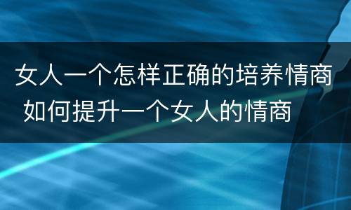 女人一个怎样正确的培养情商 如何提升一个女人的情商