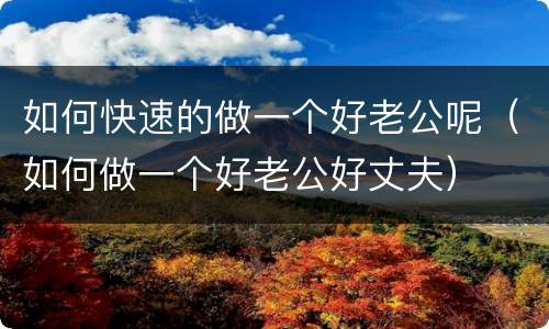 如何快速的做一个好老公呢（如何做一个好老公好丈夫）