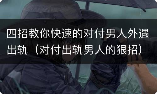 四招教你快速的对付男人外遇出轨（对付出轨男人的狠招）