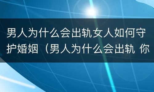 男人为什么会出轨女人如何守护婚姻（男人为什么会出轨 你想知道吗）