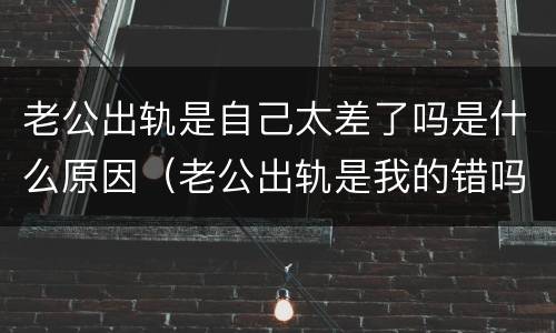 老公出轨是自己太差了吗是什么原因（老公出轨是我的错吗）