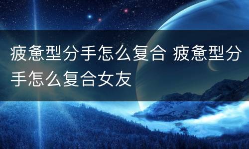 疲惫型分手怎么复合 疲惫型分手怎么复合女友