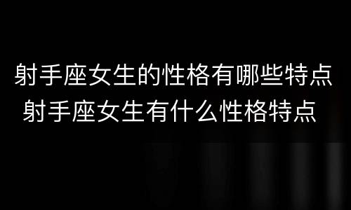 射手座女生的性格有哪些特点 射手座女生有什么性格特点