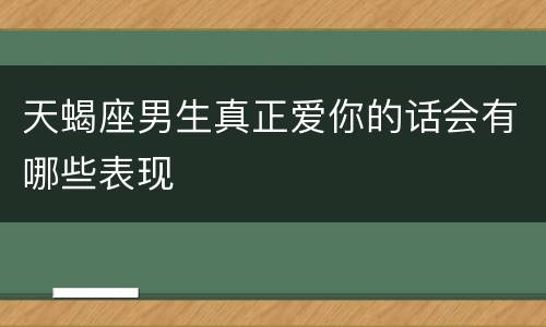 天蝎座男生真正爱你的话会有哪些表现