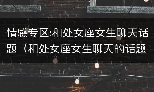 情感专区:和处女座女生聊天话题（和处女座女生聊天的话题）