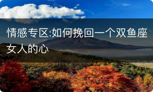 情感专区:如何挽回一个双鱼座女人的心
