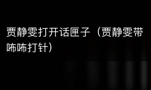 贾静雯打开话匣子（贾静雯带咘咘打针）