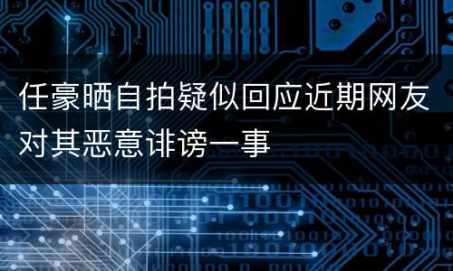 任豪晒自拍疑似回应近期网友对其恶意诽谤一事