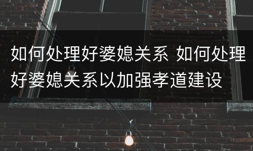 如何处理好婆媳关系 如何处理好婆媳关系以加强孝道建设