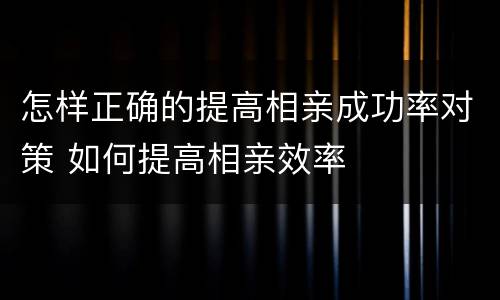 怎样正确的提高相亲成功率对策 如何提高相亲效率