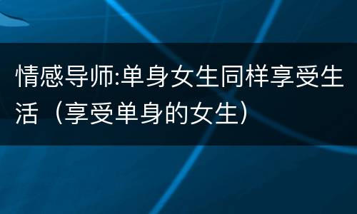 情感导师:单身女生同样享受生活（享受单身的女生）