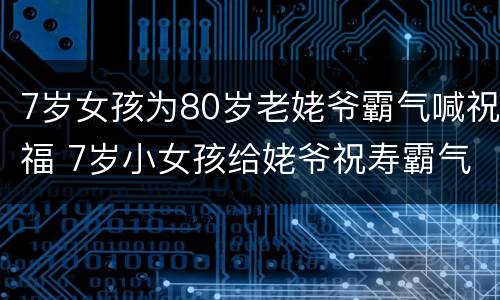 7岁女孩为80岁老姥爷霸气喊祝福 7岁小女孩给姥爷祝寿霸气