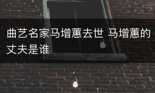 曲艺名家马增蕙去世 马增蕙的丈夫是谁
