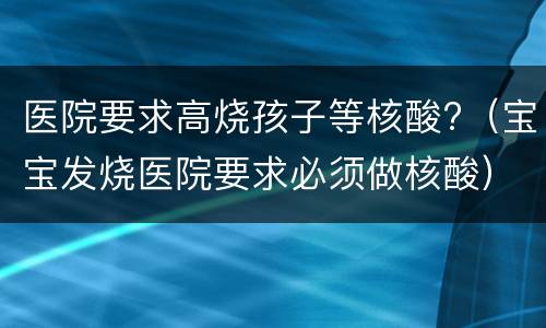 医院要求高烧孩子等核酸?（宝宝发烧医院要求必须做核酸）