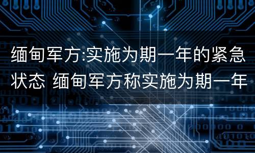缅甸军方:实施为期一年的紧急状态 缅甸军方称实施为期一年的紧急状态