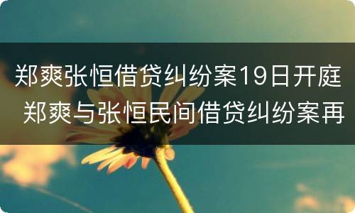 郑爽张恒借贷纠纷案19日开庭 郑爽与张恒民间借贷纠纷案再开庭