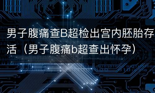 男子腹痛查B超检出宫内胚胎存活（男子腹痛b超查出怀孕）