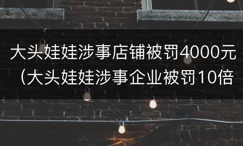 大头娃娃涉事店铺被罚4000元（大头娃娃涉事企业被罚10倍货款）