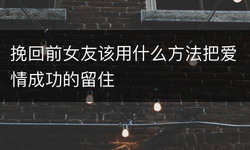 挽回前女友该用什么方法把爱情成功的留住