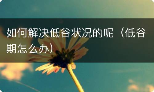 如何解决低谷状况的呢（低谷期怎么办）