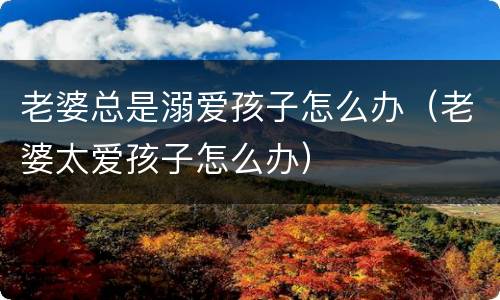 老婆总是溺爱孩子怎么办（老婆太爱孩子怎么办）