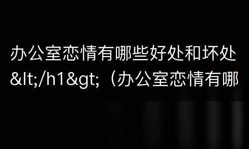 办公室恋情有哪些好处和坏处</h1>（办公室恋情有哪些好处和坏处呢）