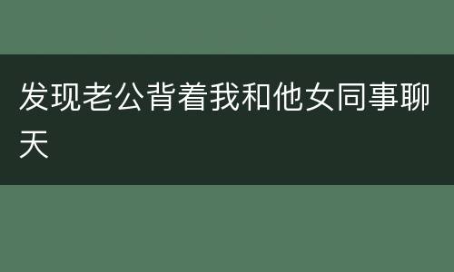 发现老公背着我和他女同事聊天
