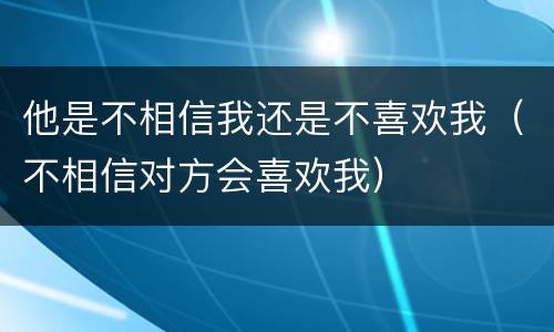 他是不相信我还是不喜欢我（不相信对方会喜欢我）