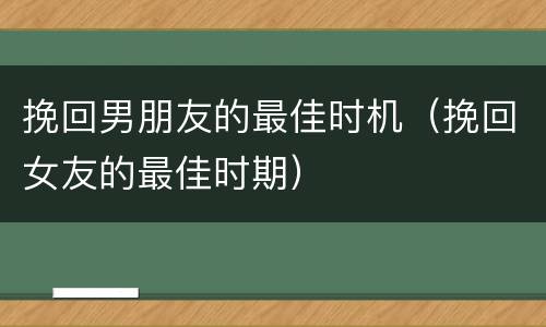 挽回男朋友的最佳时机（挽回女友的最佳时期）
